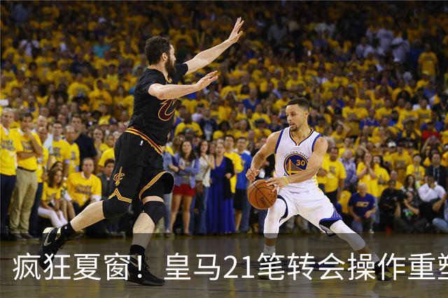 疯狂夏窗！皇马21笔转会操作重塑阵容，以卖养买静待两大强援落地